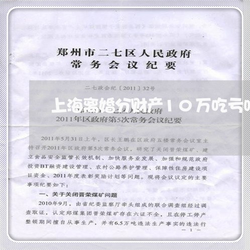 上海离婚分财产10万吃亏吗/2023032462692 上海离婚分财产10万吃亏吗/2023032462692