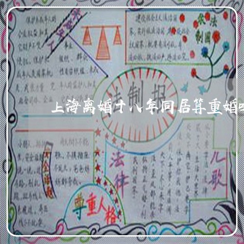 上海离婚十八年同居算重婚吗/2023032380692 上海离婚十八年同居算重婚吗/2023032380692