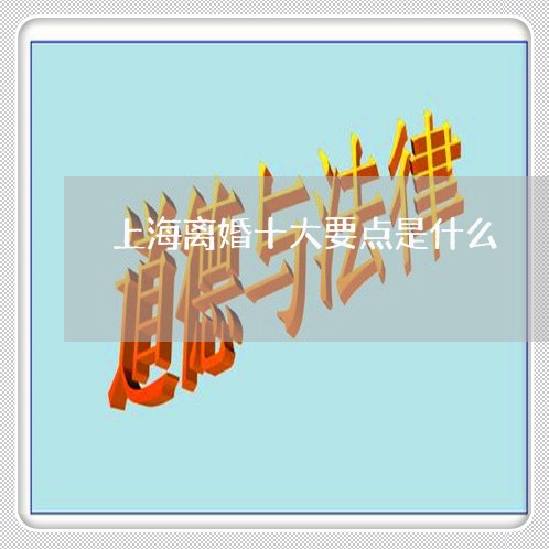 上海离婚十大要点是什么/2023021761491 上海离婚十大要点是什么/2023021761491