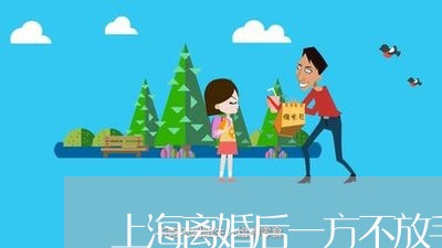 上海离婚后一方不放手怎么办/2023032404824 上海离婚后一方不放手怎么办/2023032404824