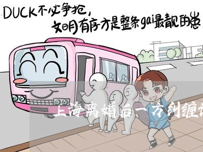 上海离婚后一方纠缠该怎么办/2023032482704 上海离婚后一方纠缠该怎么办/2023032482704