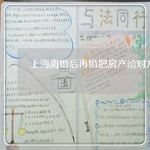 上海离婚后再婚把房产给对方/2023032407470 上海离婚后再婚把房产给对方/2023032407470