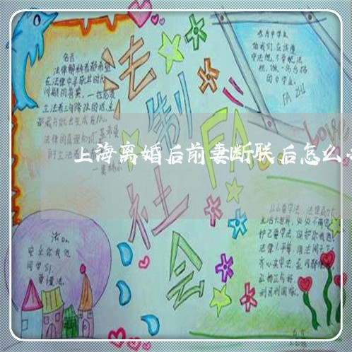 上海离婚后前妻断联后怎么办/2023032429281 上海离婚后前妻断联后怎么办/2023032429281