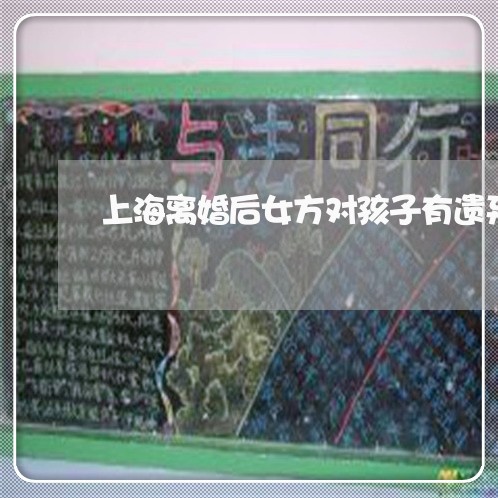 上海离婚后女方对孩子有遗弃/2023032462703 上海离婚后女方对孩子有遗弃/2023032462703