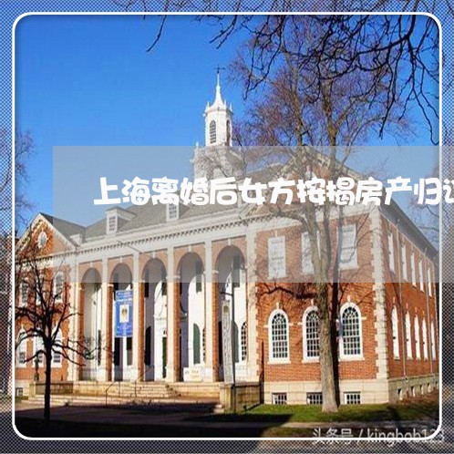 上海离婚后女方按揭房产归谁/2023032406048 上海离婚后女方按揭房产归谁/2023032406048