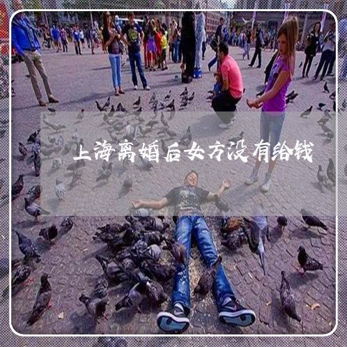 上海离婚后女方没有给钱/2023021752503