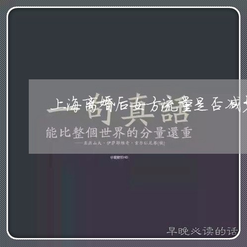 上海离婚后女方流量是否减少/2023032438269