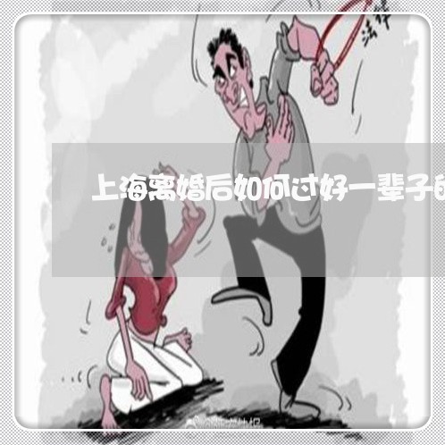 上海离婚后如何过好一辈子的/2023032437151 上海离婚后如何过好一辈子的/2023032437151
