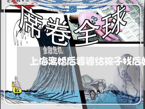 上海离婚后婆婆给孩子找后妈/2023032472725
