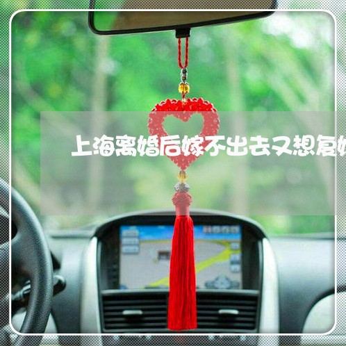 上海离婚后嫁不出去又想复婚/2023032427059