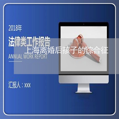 上海离婚后孩子的综合征/2023041209501