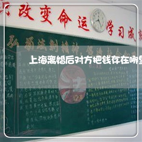 上海离婚后对方把钱存在哪里/2023032474926 上海离婚后对方把钱存在哪里/2023032474926