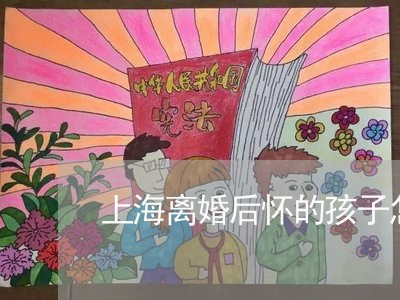 上海离婚后怀的孩子怎么建卡/2023032461271 上海离婚后怀的孩子怎么建卡/2023032461271