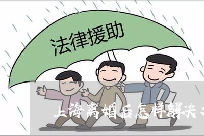 上海离婚后怎样解决矛盾/2023041274817