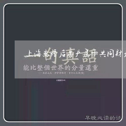 上海离婚后房产属于共同财产/2023032416938