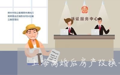 上海离婚后房产改换一方名字/2023032460370