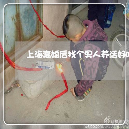 上海离婚后找个男人养活好吗/2023032459371