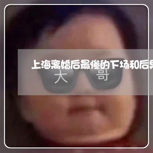 上海离婚后最惨的下场和后果/2023032495938