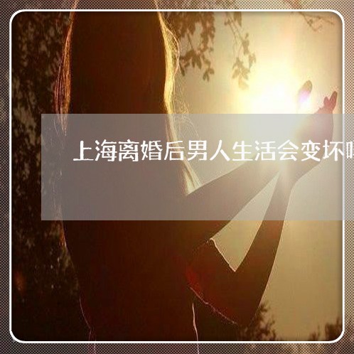 上海离婚后男人生活会变坏吗/2023032429462