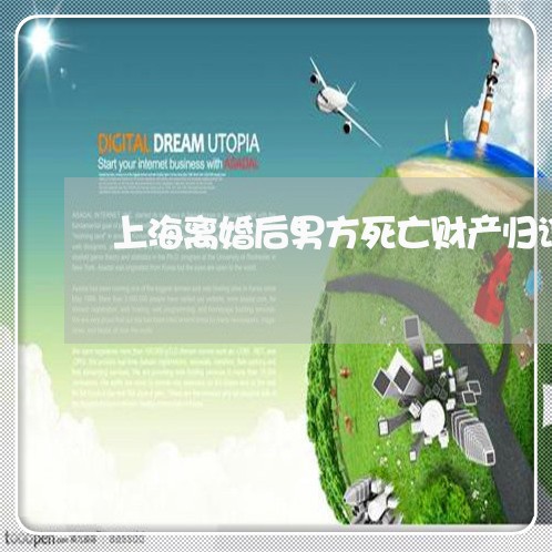 上海离婚后男方死亡财产归谁/2023032383156 上海离婚后男方死亡财产归谁/2023032383156
