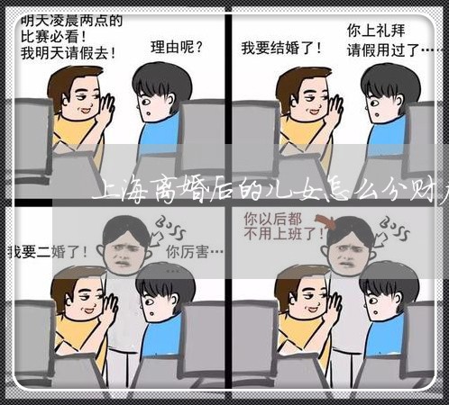 上海离婚后的儿女怎么分财产/2023032394717