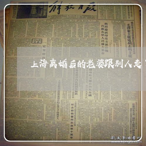 上海离婚后的老婆跟别人走了/2023032416948 上海离婚后的老婆跟别人走了/2023032416948