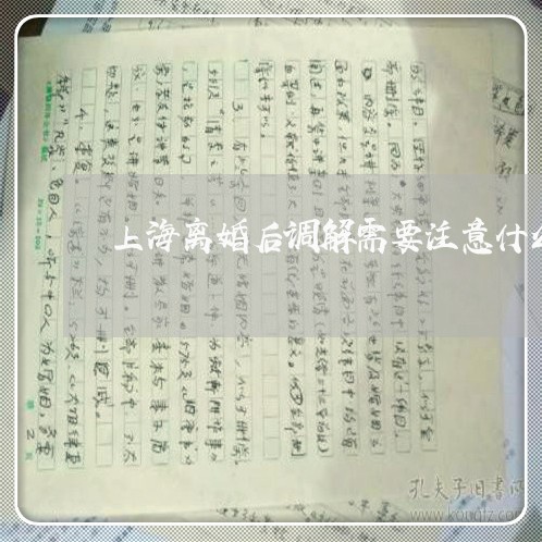 上海离婚后调解需要注意什么/2023032420395 上海离婚后调解需要注意什么/2023032420395