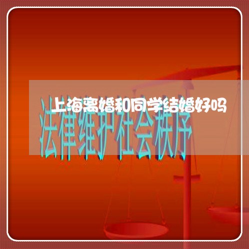 上海离婚和同学结婚好吗/2023021850582 上海离婚和同学结婚好吗/2023021850582