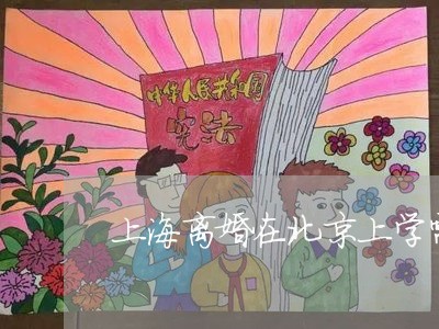 上海离婚在北京上学需要什么/2023032435048 上海离婚在北京上学需要什么/2023032435048