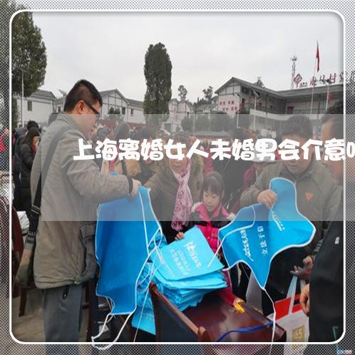 上海离婚女人未婚男会介意吗/2023032438160 上海离婚女人未婚男会介意吗/2023032438160