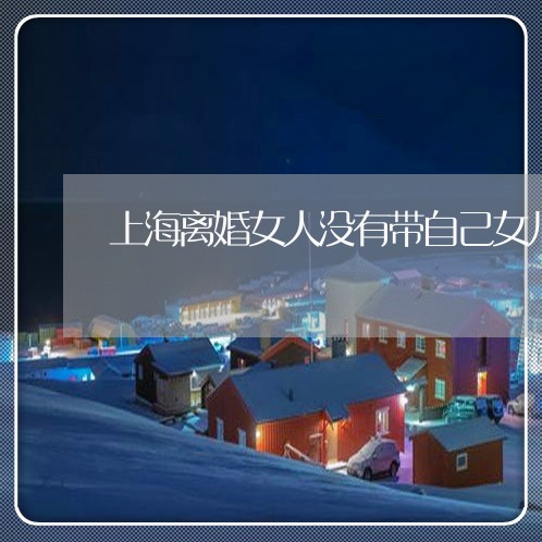 上海离婚女人没有带自己女儿/2023032440373
