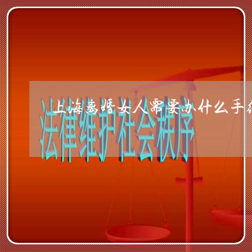 上海离婚女人需要办什么手续/2023032369405