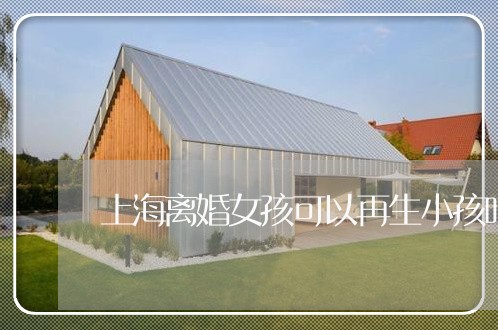 上海离婚女孩可以再生小孩吗/2023032496138 上海离婚女孩可以再生小孩吗/2023032496138