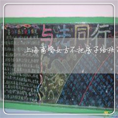 上海离婚女方不把房子给孩子/2023032493618