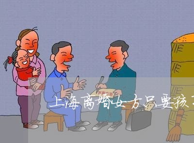 上海离婚女方只要孩子抚养权/2023032449370 上海离婚女方只要孩子抚养权/2023032449370