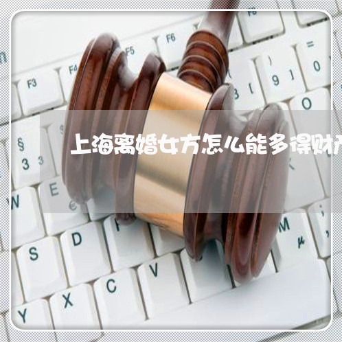 上海离婚女方怎么能多得财产/2023032425026 上海离婚女方怎么能多得财产/2023032425026
