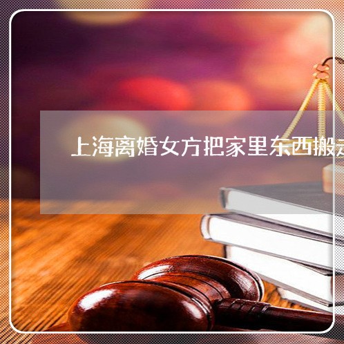 上海离婚女方把家里东西搬走/2023032440461 上海离婚女方把家里东西搬走/2023032440461
