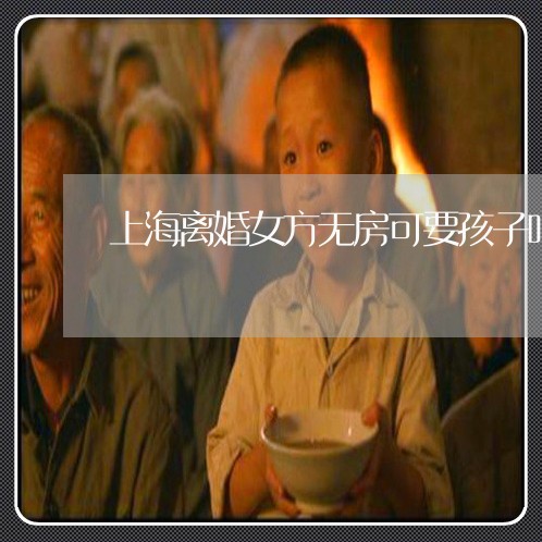 上海离婚女方无房可要孩子吗/2023032459351