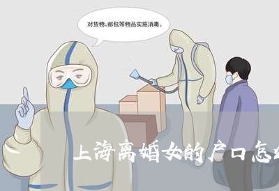 上海离婚女的户口怎么转出去/2023032306037 上海离婚女的户口怎么转出去/2023032306037