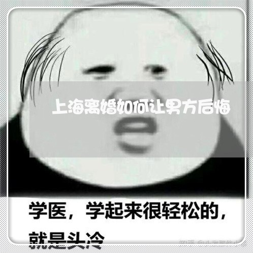 上海离婚如何让男方后悔/2023041352825