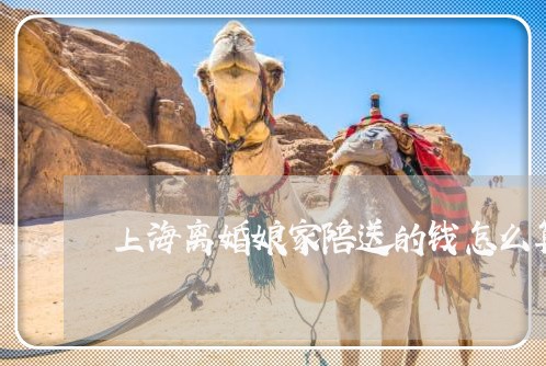 上海离婚娘家陪送的钱怎么算/2023032460603 上海离婚娘家陪送的钱怎么算/2023032460603