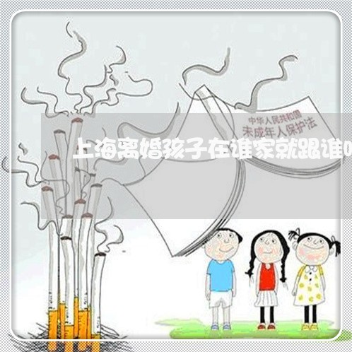 上海离婚孩子在谁家就跟谁吗/2023032447258 上海离婚孩子在谁家就跟谁吗/2023032447258