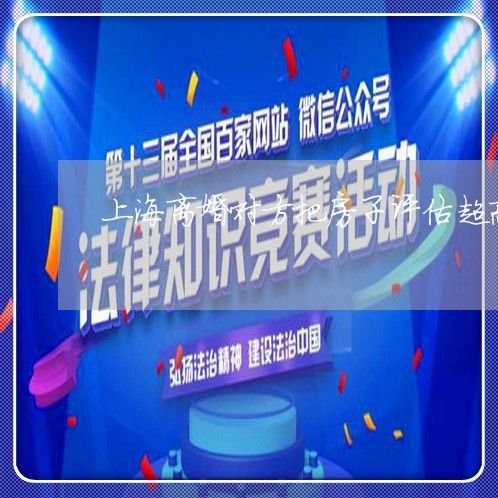 上海离婚对方把房子评估超高/2023032448269 上海离婚对方把房子评估超高/2023032448269