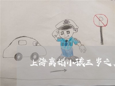 上海离婚小孩三岁之后判给谁/2023032464917 上海离婚小孩三岁之后判给谁/2023032464917