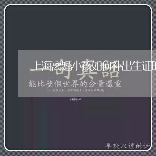 上海离婚小孩如何补出生证明/2023032436169 上海离婚小孩如何补出生证明/2023032436169
