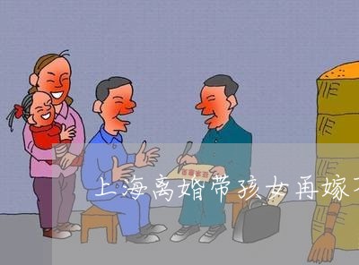 上海离婚带孩女再嫁不生孩子/2023032440493 上海离婚带孩女再嫁不生孩子/2023032440493