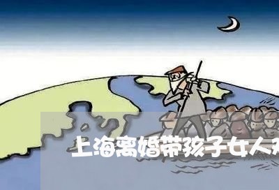 上海离婚带孩子女人艰难/2023021824271
