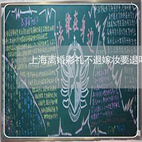 上海离婚彩礼不退嫁妆要退吗/2023032408171