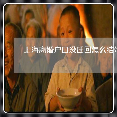 上海离婚户口没迁回怎么结婚/2023032405838 上海离婚户口没迁回怎么结婚/2023032405838