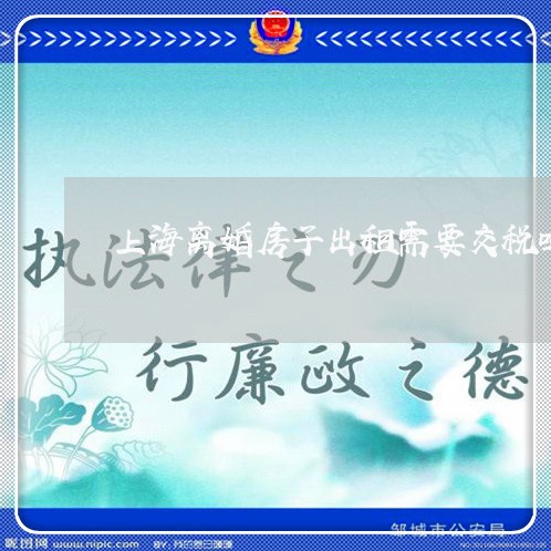 上海离婚房子出租需要交税吗/2023032458470 上海离婚房子出租需要交税吗/2023032458470